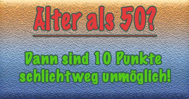 Bist du älter als 50 Jahre? Dann wird es schwierig......