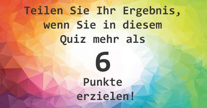 Teilen, wenn du mehr als 6 Punkte in diesem Quiz erreichst!