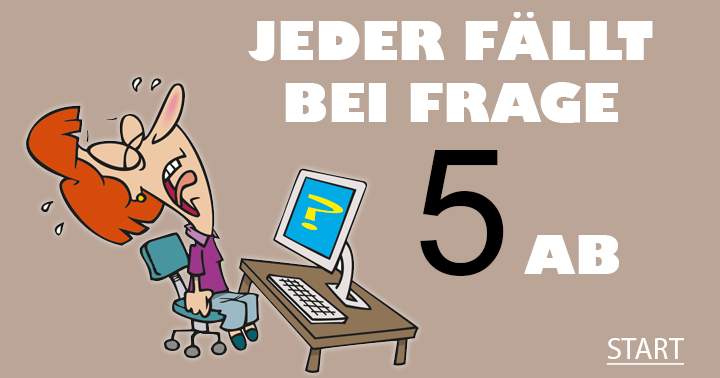 Jeder fällt  bei Frage 5 ab!