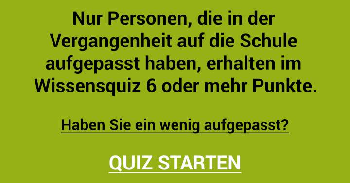 Haben Sie in der Schule ein wenig aufgepasst?