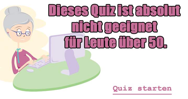 Dieses Quiz ist absolut nicht geeignet für Leute über 50