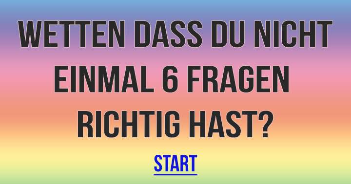 Wetten dass du nicht einmal 6 Fragen richtig hast?