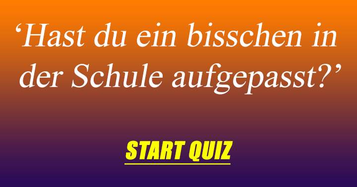 Hast du ein bisschen in der Schule aufgepasst?