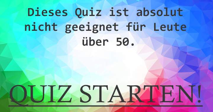 Dieses Quiz ist absolut  nicht geeignet für Leute  über 50!