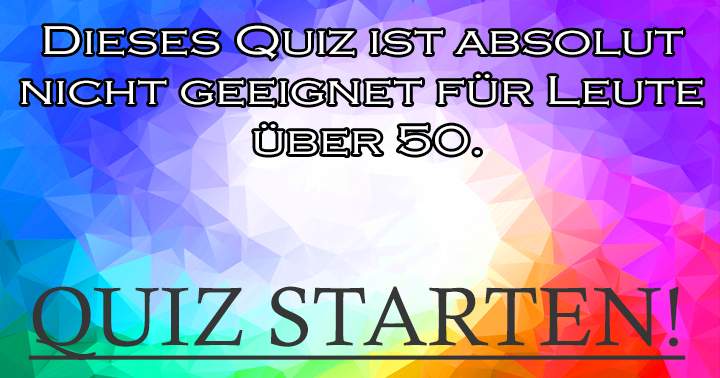 Dieses Quiz ist absolut nicht geeignet für Leute über 50!