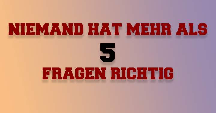 Niemand hat mehr als 5 Fragen richtig