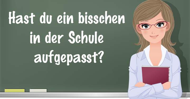 Hast du ein bisschen in der Schule aufgepasst?