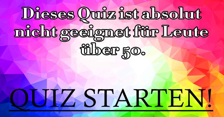 Dieses Quiz ist absolut  nicht geeignet für Leute  über 50.