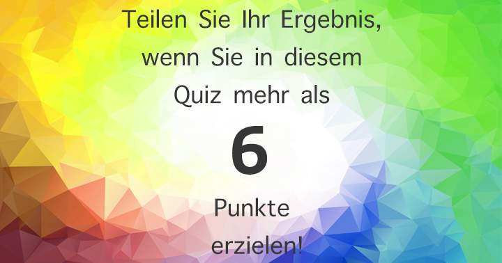 Teilen Sie Ihr Ergebnis, wenn Sie in diesem Quiz mehr als 6 Punkte erzielen!